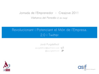 Jornada de l'Emprenedor - Creajove 2011
           Vilafranca del Penedès (2 de maig)



Revolucionant i Potenciant el Món de l'Empresa.
                  2.0 i Twitter

                    Jordi Puigdellívol
               jpuigdellivol@asif-bcn.com
                         @j p u i g d e l l i v o l
 