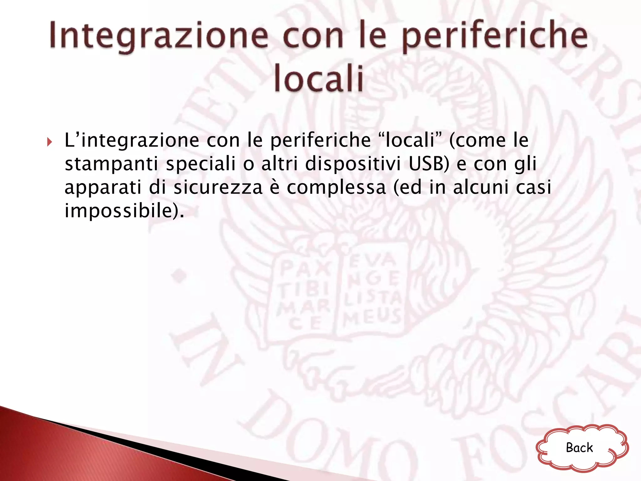  L’integrazione con le periferiche “locali” (come le
stampanti speciali o altri dispositivi USB) e con gli
apparati di sicurezza è complessa (ed in alcuni casi
impossibile).
Back
 