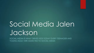Social Media Jalen
Jackson
SOCIAL MEDIA IS WHAT DRIVES KIDS TODAY EVERY TEENAGER AND
YOUNG ADULT ARE ADDICTED TO SOCIAL MEDIA
 