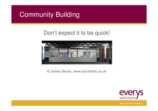 Community Building

       Don’t expect it to be quick!




        © James Barisic, www.socialholic.co.uk




                                                 legal expertise for everyone
 