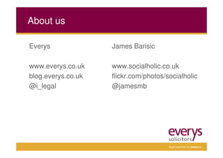 About us

Everys              James Barisic

www.everys.co.uk    www.socialholic.co.uk
blog.everys.co.uk   flickr.com/photos/socialholic
@i_legal            @jamesmb




                                       legal expertise for everyone
 