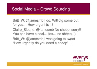 Social Media – Crowd Sourcing

Britt_W: @jamesmb I do. Will dig some out
for you… How urgent is it?
Claire_Sloane: @jamesmb No sheep, sorry!!
You can have a seal… fox… no sheep. :)
Britt_W: @jamesmb I was going to tweet
“How urgently do you need a sheep”…




                                    legal expertise for everyone
 