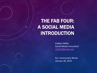 THE FAB FOUR:
A SOCIAL MEDIA
INTRODUCTION
Colleen Miller
Social Media Consultant
col237@gmail.com
For: Community Works
January 30, 2015
 