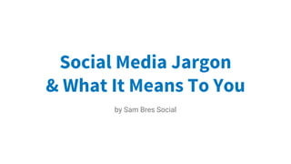 Social Media Jargon
& What It Means To You
by Sam Bres Social
 