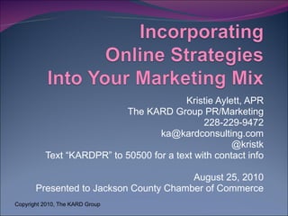 Kristie Aylett, APR The KARD Group PR/Marketing 228-229-9472 [email_address] @kristk Text “KARDPR” to 50500 for a text with contact info August 25, 2010 Presented to Jackson County Chamber of Commerce Copyright 2010, The KARD Group 