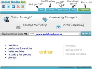www.socialmediajob.eu



•   nosotros                                           empresas
•   productos & servicios
                                                       agencias RRHH
•
•
    redes sociales
    la carta y los precios
                               entrar                  Agencias marketing
•   clientes


                                              www.SocialMediaJob.eu | info@socialmediajob.eu
 