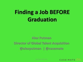 Finding a Job BEFORE
     Graduation

            Alex Putman
Director of Global Talent Acquisition
    @alexputman | @casemate

              www.case-mate.com
 