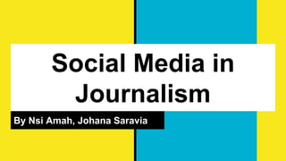 Social Media in
Journalism
By Nsi Amah, Johana Saravia
 