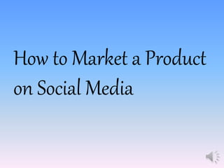 How to Market a Product
on Social Media
 
