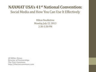 NA’AMATUSA’s41st NationalConvention:
SocialMediaandHowYouCanUseItEffectively
HiltonDoubletree
Monday,July22,2013
2:30-3:30PM
Jill Miller Zimon
Director of Partnerships
The Civic Commons
http://theciviccommons.com
 