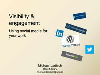 Visibility &
engagement
Using social media for
your work
Michael Ladisch
UCD Library
michael.ladisch@ucd.ie
 