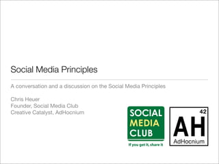 Social Media Principles
A conversation and a discussion on the Social Media Principles

Chris Heuer
Founder, Social Media Club
Creative Catalyst, AdHocnium
 