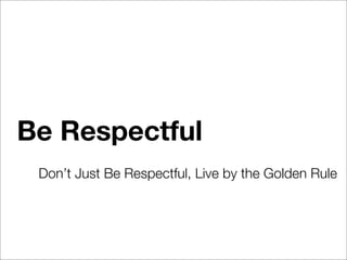 Be Respectful
 Don’t Just Be Respectful, Live by the Golden Rule
 