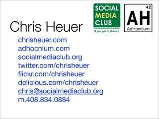 Chris Heuer
 chrisheuer.com
 adhocnium.com
 socialmediaclub.org
 twitter.com/chrisheuer
 ﬂickr.com/chrisheuer
 delicious.com/chrisheuer
 chris@socialmediaclub.org
 m.408.834.0884
 