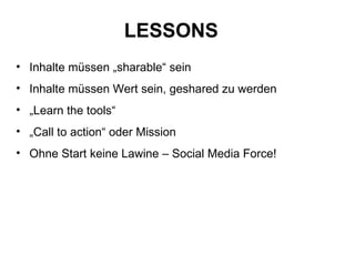 LESSONS   Inhalte müssen „sharable“ sein Inhalte müssen Wert sein, geshared zu werden „ Learn the tools“ „ Call to action“ oder Mission Ohne Start keine Lawine – Social Media Force! 
