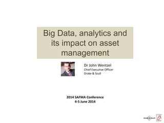 Big Data, analytics and
its impact on asset
management
Dr John Wentzel
Chief Executive Officer
Drake & Scull
2014 SAFMA Conference
4-5 June 2014
 