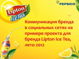 Коммуникация бренда
в социальных сетях на
примере проекта для
бренда Lipton Ice Tea,
лето 2012
 