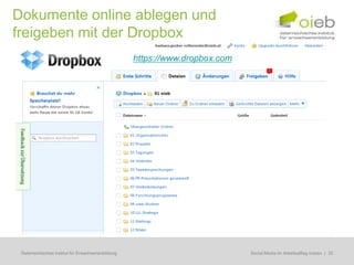 Dokumente online ablegen und
freigeben mit der Dropbox
                                                    https://www.dropbox.com




 Österreichisches Institut für Erwachsenenbildung                             Regionale Bildungsbedarfserhebungen | 32
                                                                               Social Media im Arbeitsalltag nutzen
 