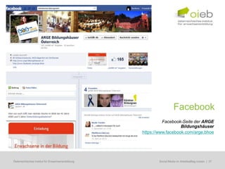 Facebook
                                                             Facebook-Seite der ARGE
                                                                      Bildungshäuser
                                                   https://www.facebook.com/arge.bhoe




Österreichisches Institut für Erwachsenenbildung         Regionale Bildungsbedarfserhebungen | 37
                                                          Social Media im Arbeitsalltag nutzen
 