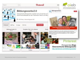 Pinterest
                                                                  Pinnwand des Rings
                                                   Österreichischer Bildungswerke
                                                   http://pinterest.com/bildungswebler




Österreichisches Institut für Erwachsenenbildung        Regionale Bildungsbedarfserhebungen | 43
                                                         Social Media im Arbeitsalltag nutzen
 