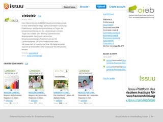 Issuu
                                                               Issuu-Plattform des
                                                   Österreichischen Instituts für
                                                            Erwachsenenbildung
                                                    http://www.issuu.com/oieboieb




Österreichisches Institut für Erwachsenenbildung    Regionale Bildungsbedarfserhebungen | 44
                                                     Social Media im Arbeitsalltag nutzen
 