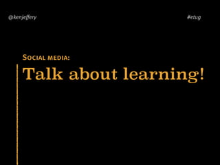 Talk about learning!
@kenjeffery #etug
Social media:
 