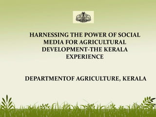 HARNESSING THE POWER OF SOCIAL
MEDIA FOR AGRICULTURAL
DEVELOPMENT-THE KERALA
EXPERIENCE
DEPARTMENTOF AGRICULTURE, KERALA
 