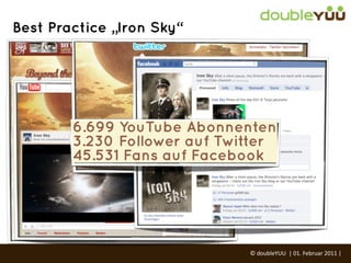Best Practice „Iron Sky“




        6.699 YouTube Abonnenten
        3.230 Follower auf Twitter
        45.531 Fans auf Facebook




                              ©	
  doubleYUU	
  	
  |	
  01.	
  Februar	
  2011	
  |	
  
 