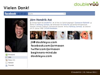 Vielen Dank!




               jh@doubleyuu.com
               facebook.com/jormason
               twitter.com/jormason
               beginners-mind.de
               doubleyuu.com




                                       ©	
  doubleYUU	
  	
  |	
  01.	
  Februar	
  2011	
  |	
  
 