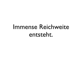 Immense Reichweite
entsteht.