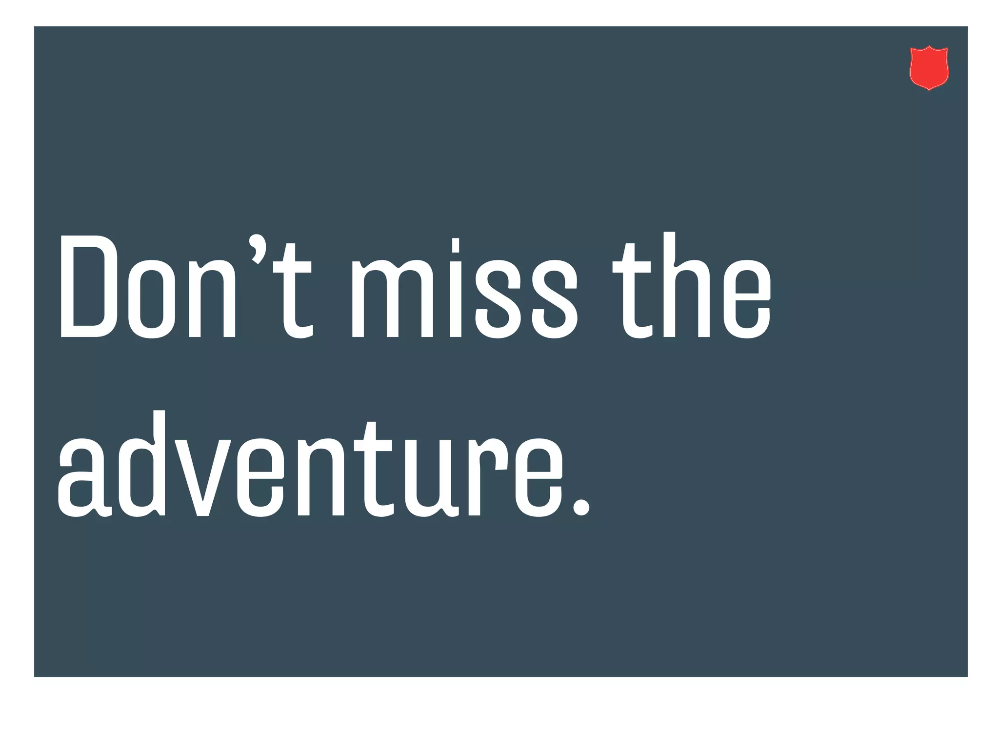 Don’t miss the
adventure.
 