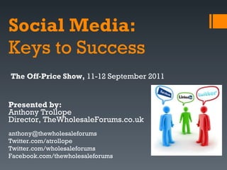 Social Media:   Keys to Success Presented by:  Anthony Trollope Director, TheWholesaleForums.co.uk [email_address] Twitter.com/atrollope Twitter.com/wholesaleforums Facebook.com/thewholesaleforums The Off-Price Show,  11-12 September 2011 