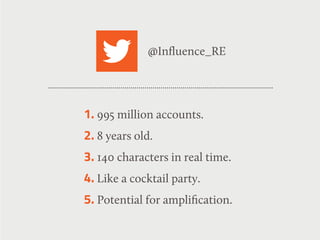 1. 995 million accounts.
2. 8 years old.
3. 140 characters in real time.
4. Like a cocktail party.
5. Potential for ampliﬁcation.
@Inﬂuence_RE
 