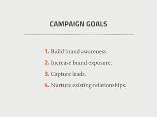 CAMPAIGN GOALS
1. Build brand awareness.
2. Increase brand exposure.
3. Capture leads.
4. Nurture existing relationships.
 