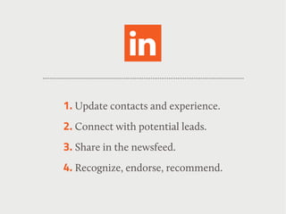1. Update contacts and experience.
2. Connect with potential leads.
3. Share in the newsfeed.
4. Recognize, endorse, recommend.
 