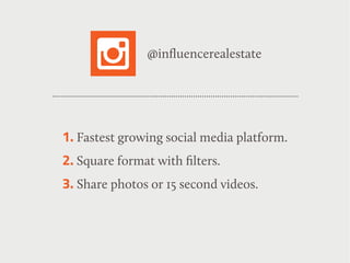 1. Fastest growing social media platform.
2. Square format with ﬁlters.
3. Share photos or 15 second videos.
@inﬂuencerealestate
 