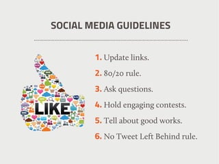 SOCIAL MEDIA GUIDELINES
1. Update links.
2. 80/20 rule.
3. Ask questions.
4. Hold engaging contests.
5. Tell about good works.
6. No Tweet Left Behind rule.
 