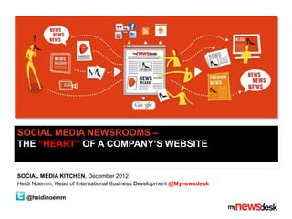 SOCIAL MEDIA NEWSROOMS –
THE “HEART” OF A COMPANY‟S WEBSITE


SOCIAL MEDIA KITCHEN, December 2012
Heidi Noemm, Head of International Business Development @Mynewsdesk

   @heidinoemm
 
