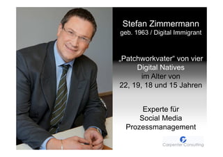 Stefan Zimmermann
           geb. 1963 / Digital Immigrant



           „Patchworkvater“ von vier
                Digital Natives
                  im Alter von
           22, 19, 18 und 15 Jahren


                  Experte für
                 Social Media
             Prozessmanagement
Page   2
 