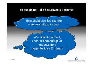 do and do not – die Social Media Netikette



                 Entschuldigen Sie sich für
                  eine verspätete Antwort



                      Wer ständig mitteilt,
                     dass er beschäftigt ist,
                          erzeugt den
                     gegenteiligen Eindruck


Page   27
 