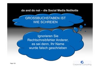 do and do not – die Social Media Netikette

              GROSSBUCHSTABEN IST
                 WIE SCHREIEN



                      Ignorieren Sie
                Rechtschreibfehler Anderer,
                  es sei denn, Ihr Name
                 wurde falsch geschrieben



Page   29
 