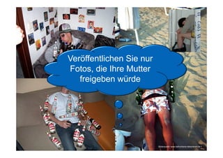 do and do not – die Social Media Netikette




                  Veröffentlichen Sie nur
                  Fotos, die Ihre Mutter
                     freigeben würde




Page   33
                                                Bilderquelle: www.betrunkene-dekorieren.de t
 