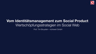 Vom Identitätsmanagement zum Social Product
    Wertschöpfungsstrategien im Social Web
              Prof. Tim Bruysten – richtwert GmbH
 