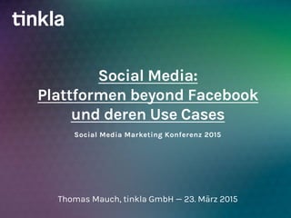 Social Media Marketing Konferenz 2015
Social Media:
Plattformen beyond Facebook
und deren Use Cases
Thomas Mauch, tinkla GmbH — 23. März 2015
 