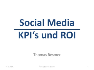 Social Media 
KPI‘s und ROI 
Thomas Besmer 
27.10.2014 Thomas Besmer @besmo 1 
 