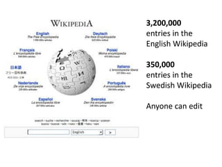 3,200,000
entries in the
English Wikipedia

350,000
entries in the
Swedish Wikipedia

Anyone can edit
 