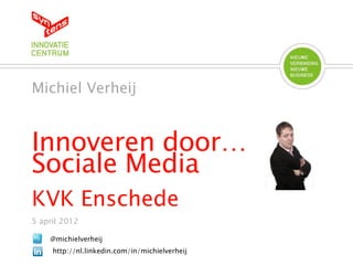 Michiel Verheij


Innoveren door…
Sociale Media
KVK Enschede
5 april 2012

    @michielverheij
     http://nl.linkedin.com/in/michielverheij
 