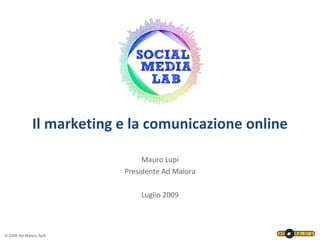 Il marketing e la comunicazione online

                               Mauro Lupi
                          Presidente Ad Maiora

                              Luglio 2009



© 2009 Ad Maiora SpA
 