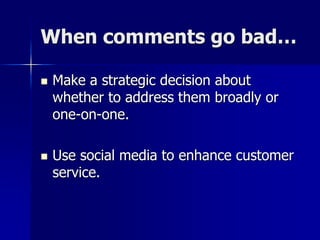 When comments go bad…
 Make a strategic decision about
whether to address them broadly or
one-on-one.
 Use social media to enhance customer
service.
 