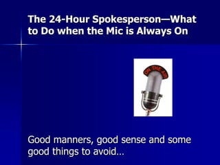 The 24-Hour Spokesperson—What
to Do when the Mic is Always On
Good manners, good sense and some
good things to avoid…
 